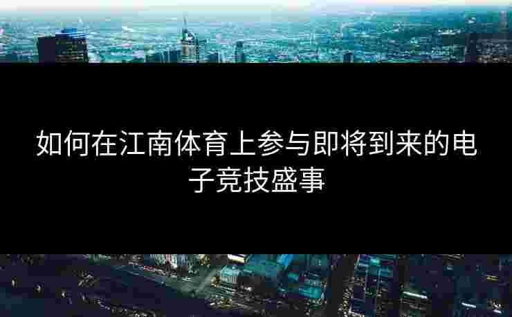 如何在江南体育上参与即将到来的电子竞技盛事