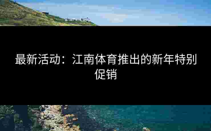 最新活动：江南体育推出的新年特别促销