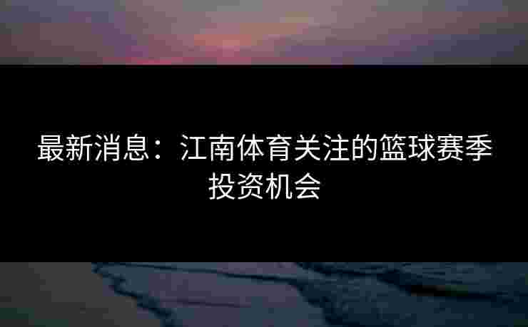 最新消息：江南体育关注的篮球赛季投资机会