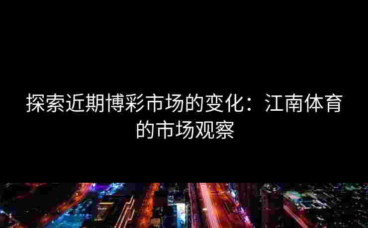 探索近期博彩市场的变化：江南体育的市场观察