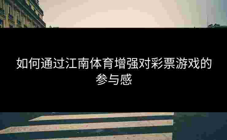 如何通过江南体育增强对彩票游戏的参与感