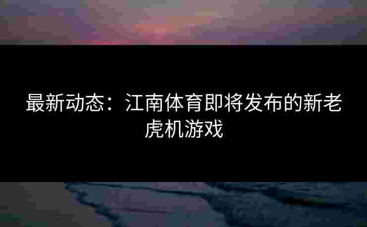 最新动态：江南体育即将发布的新老虎机游戏