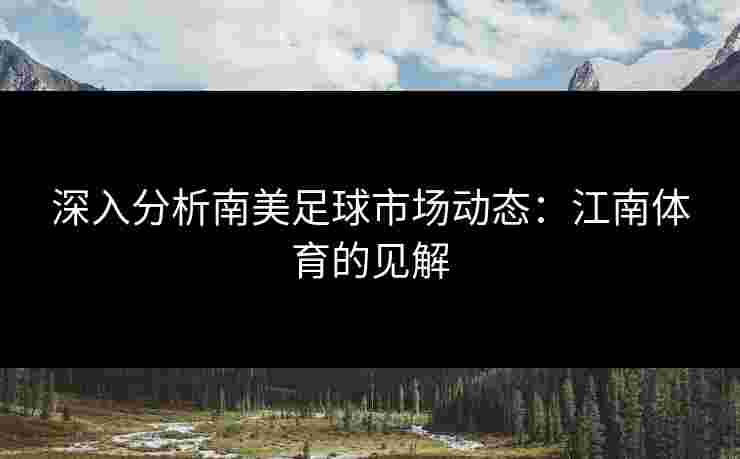 深入分析南美足球市场动态：江南体育的见解