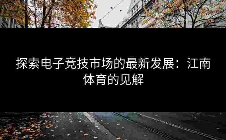 探索电子竞技市场的最新发展：江南体育的见解