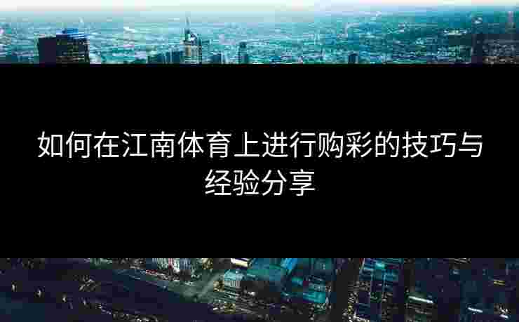 如何在江南体育上进行购彩的技巧与经验分享