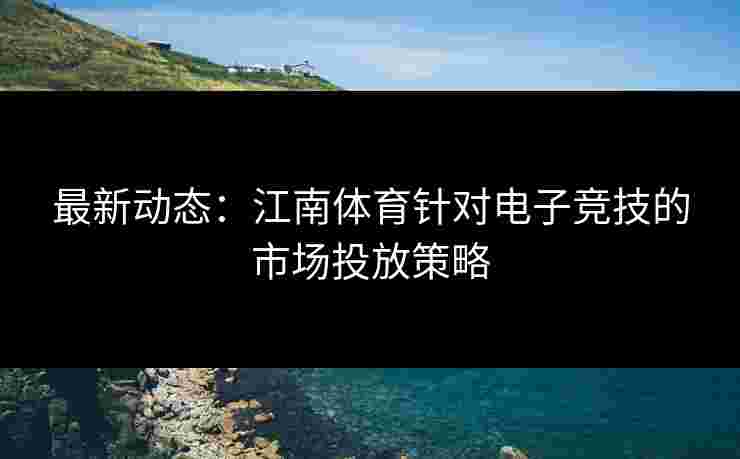 最新动态：江南体育针对电子竞技的市场投放策略