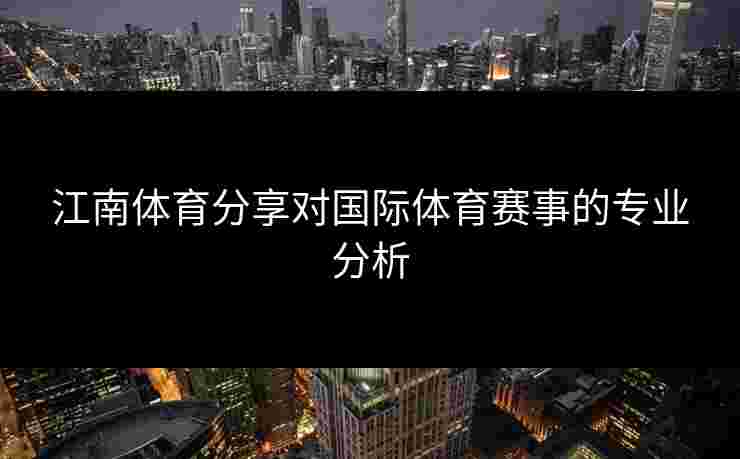 江南体育分享对国际体育赛事的专业分析