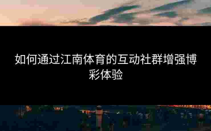 如何通过江南体育的互动社群增强博彩体验