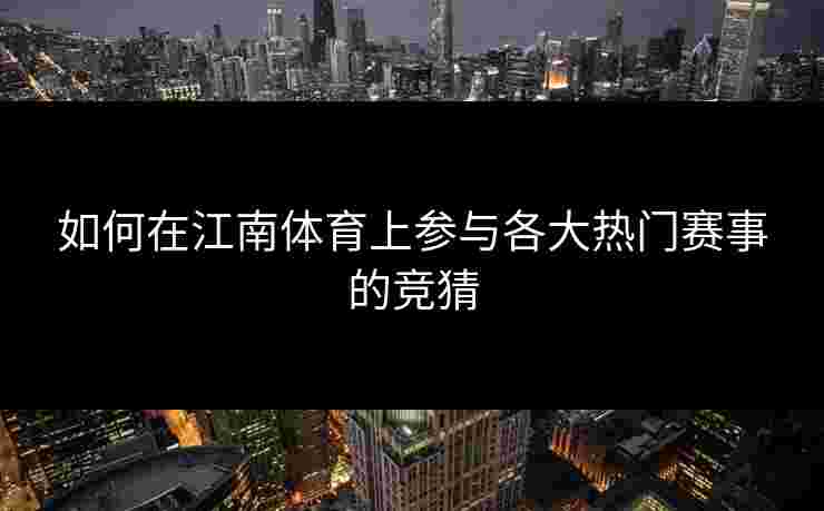 如何在江南体育上参与各大热门赛事的竞猜