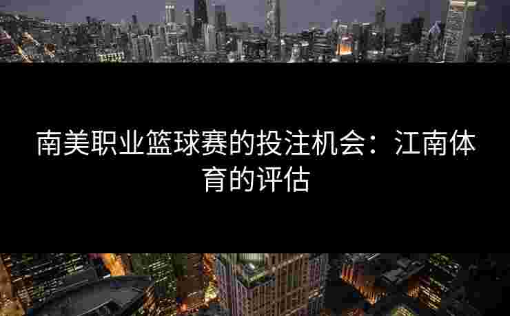 南美职业篮球赛的投注机会：江南体育的评估