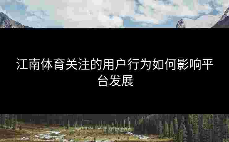 江南体育关注的用户行为如何影响平台发展