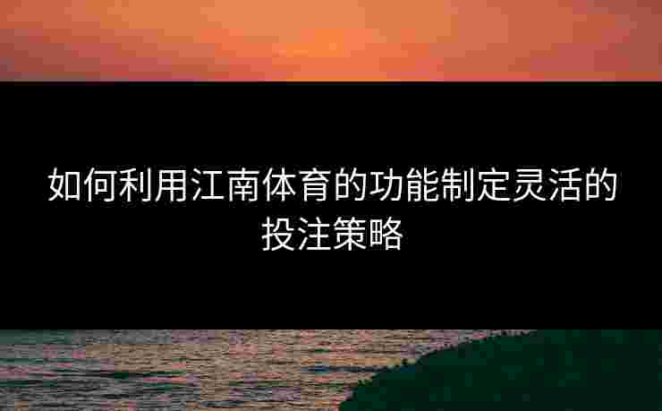 如何利用江南体育的功能制定灵活的投注策略