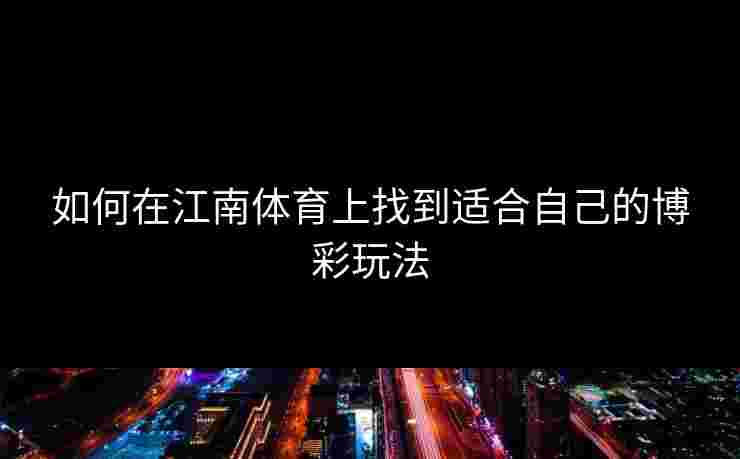 如何在江南体育上找到适合自己的博彩玩法