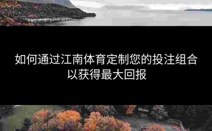 如何通过江南体育定制您的投注组合以获得最大回报