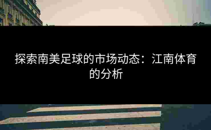 探索南美足球的市场动态：江南体育的分析