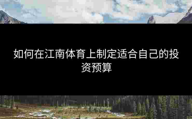 如何在江南体育上制定适合自己的投资预算