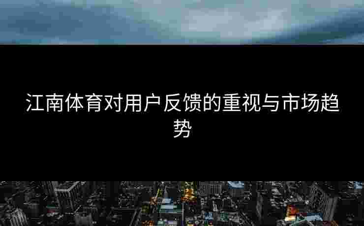 江南体育对用户反馈的重视与市场趋势
