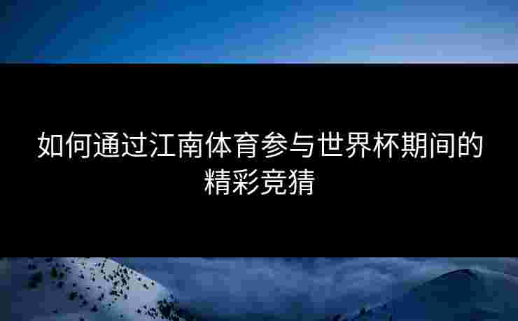 如何通过江南体育参与世界杯期间的精彩竞猜