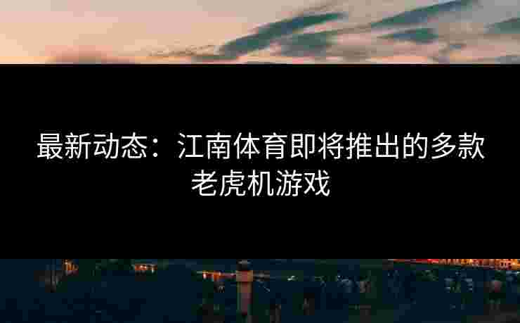 最新动态：江南体育即将推出的多款老虎机游戏
