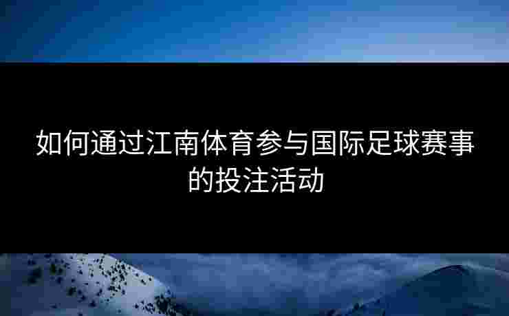 如何通过江南体育参与国际足球赛事的投注活动