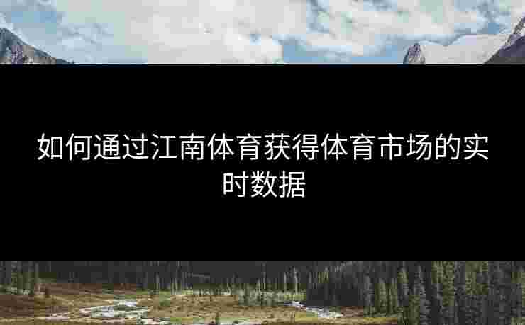 如何通过江南体育获得体育市场的实时数据