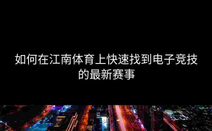 如何在江南体育上快速找到电子竞技的最新赛事