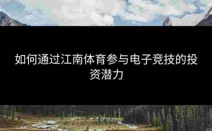 如何通过江南体育参与电子竞技的投资潜力