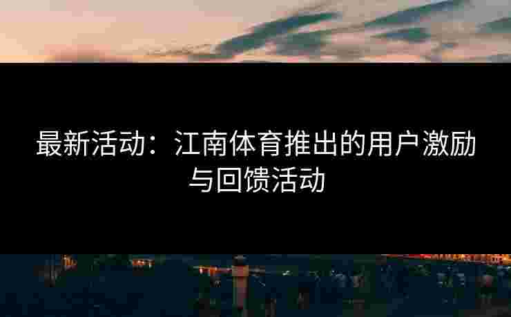 最新活动：江南体育推出的用户激励与回馈活动