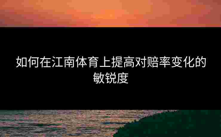 如何在江南体育上提高对赔率变化的敏锐度