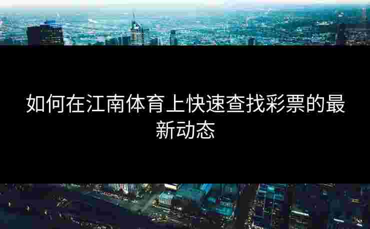 如何在江南体育上快速查找彩票的最新动态