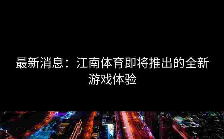 最新消息：江南体育即将推出的全新游戏体验