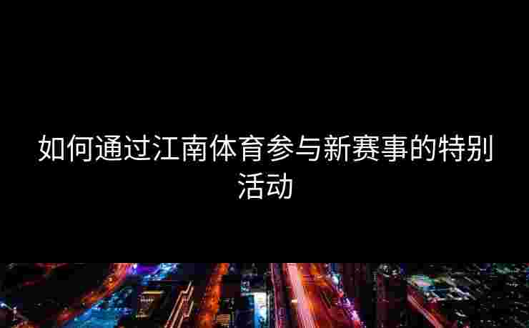 如何通过江南体育参与新赛事的特别活动