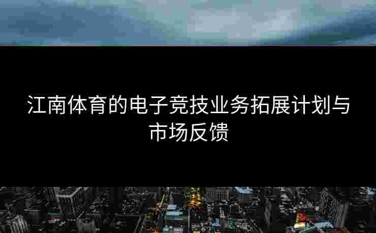 江南体育的电子竞技业务拓展计划与市场反馈