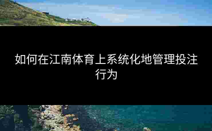 如何在江南体育上系统化地管理投注行为