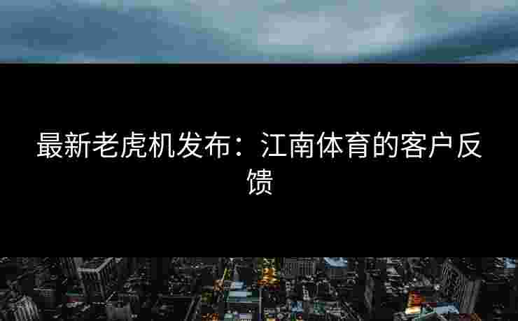 最新老虎机发布：江南体育的客户反馈