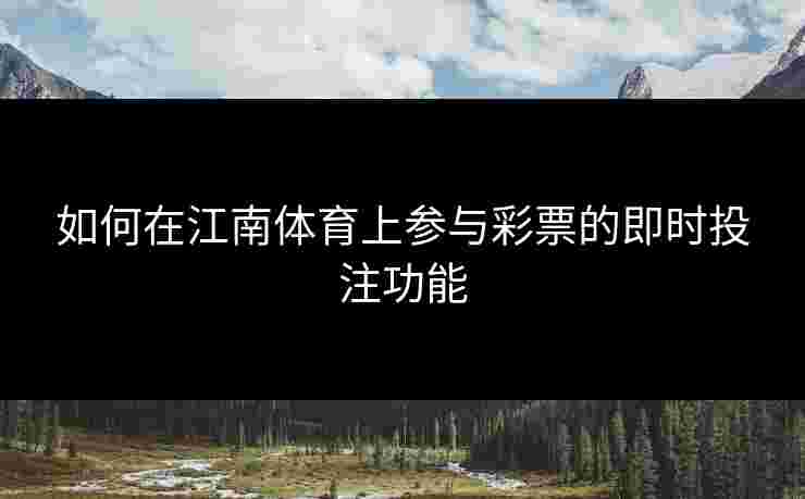 如何在江南体育上参与彩票的即时投注功能