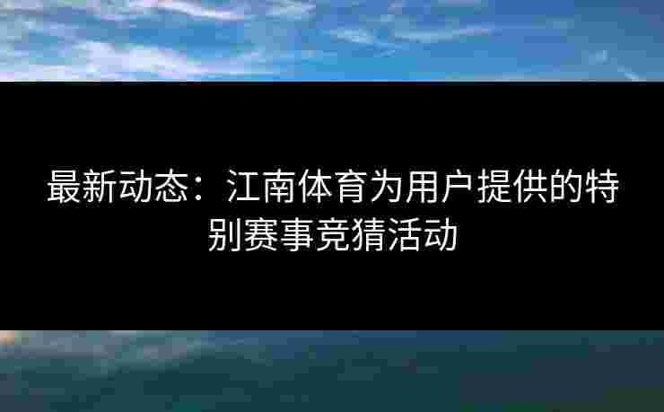 最新动态：江南体育为用户提供的特别赛事竞猜活动