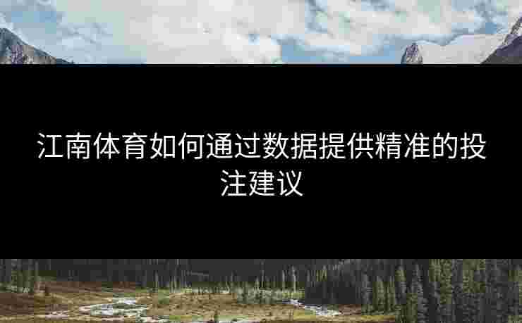 江南体育如何通过数据提供精准的投注建议