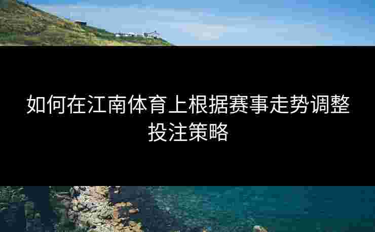 如何在江南体育上根据赛事走势调整投注策略