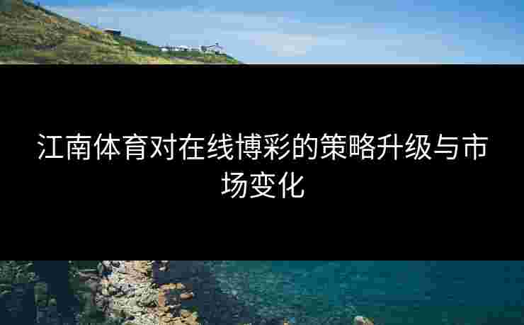 江南体育对在线博彩的策略升级与市场变化