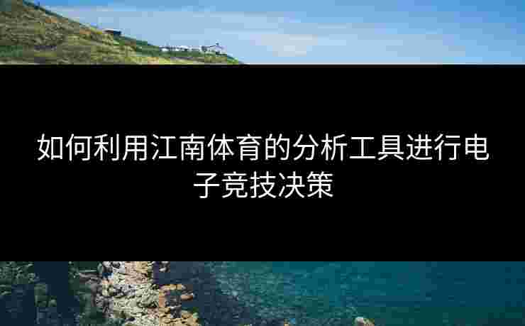如何利用江南体育的分析工具进行电子竞技决策