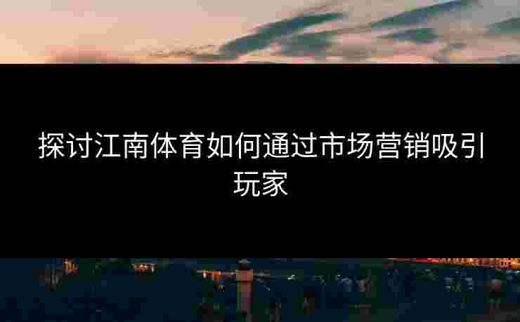 探讨江南体育如何通过市场营销吸引玩家