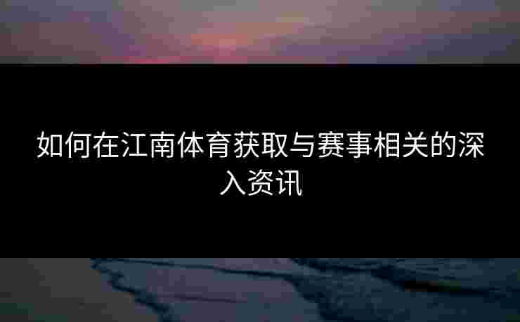 如何在江南体育获取与赛事相关的深入资讯