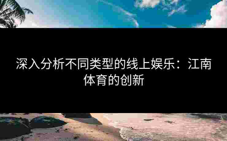 深入分析不同类型的线上娱乐：江南体育的创新