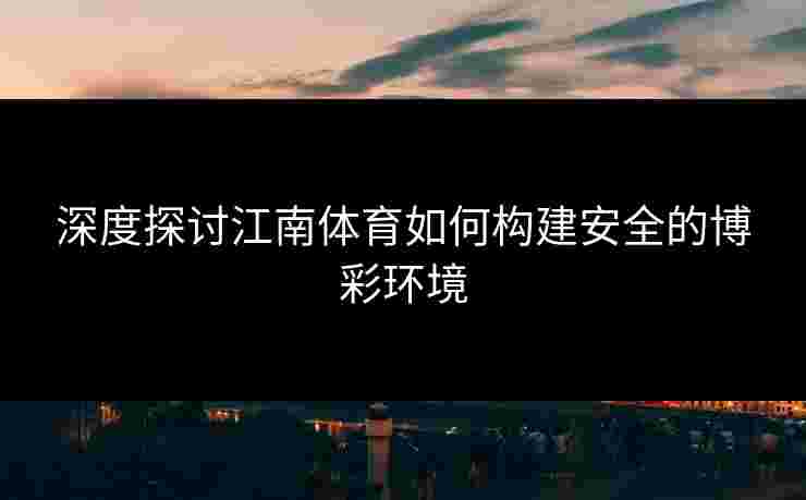深度探讨江南体育如何构建安全的博彩环境