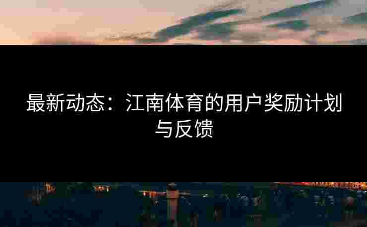 最新动态：江南体育的用户奖励计划与反馈