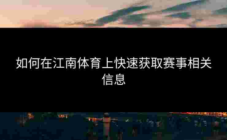 如何在江南体育上快速获取赛事相关信息