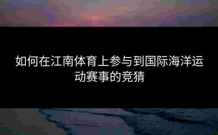 如何在江南体育上参与到国际海洋运动赛事的竞猜