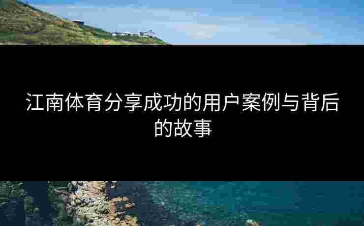江南体育分享成功的用户案例与背后的故事