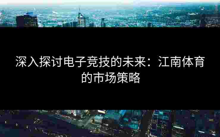 深入探讨电子竞技的未来：江南体育的市场策略